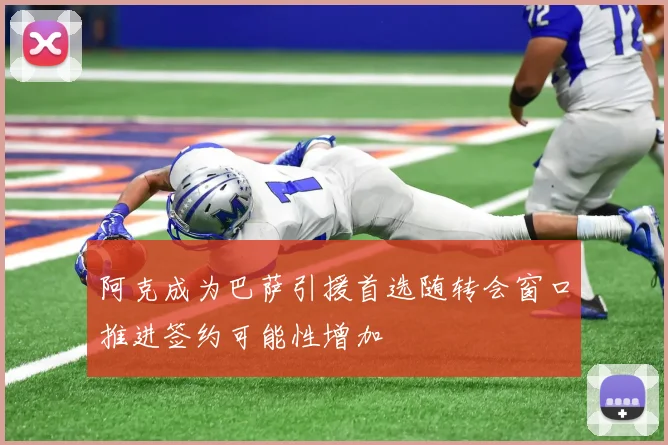 阿克成为巴萨引援首选随转会窗口推进签约可能性增加
