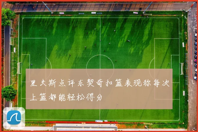 里夫斯点评东契奇扣篮表现称每次上篮都能轻松得分