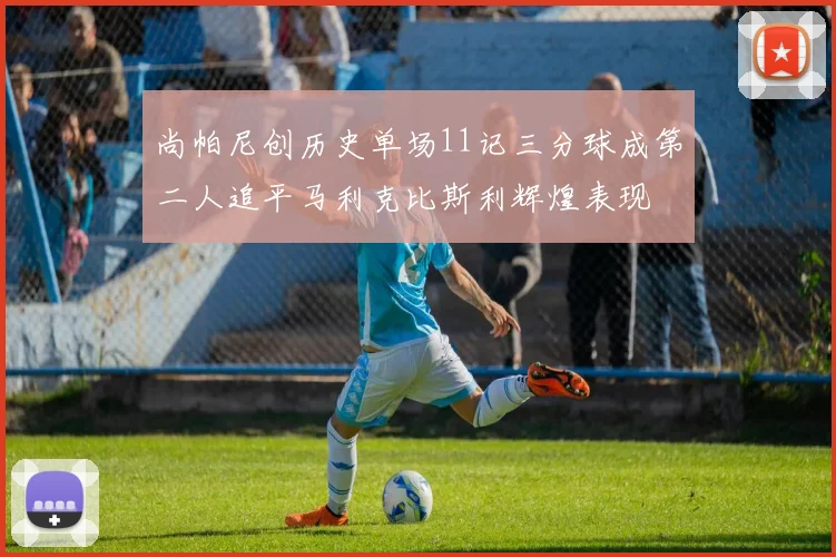 尚帕尼创历史单场11记三分球成第二人追平马利克比斯利辉煌表现