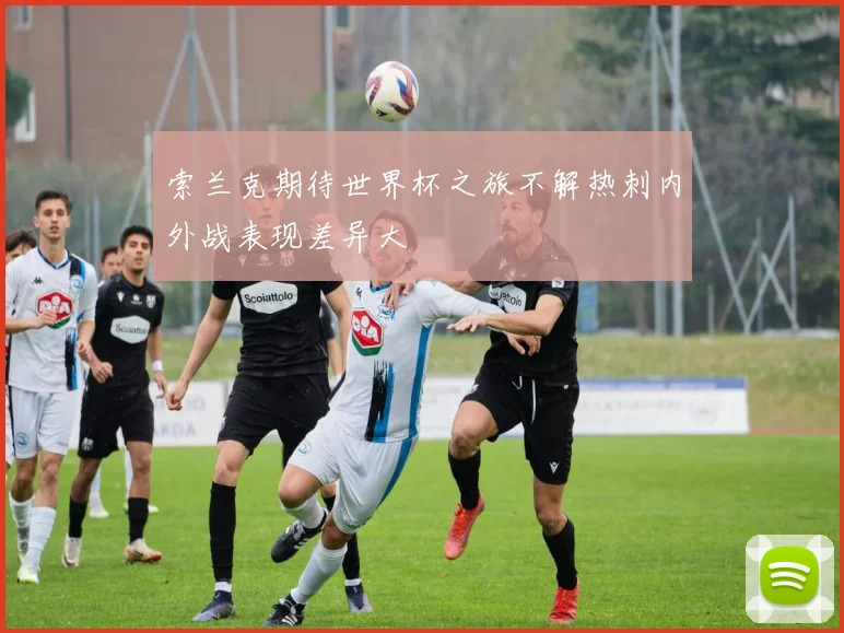 索兰克期待世界杯之旅不解热刺内外战表现差异大