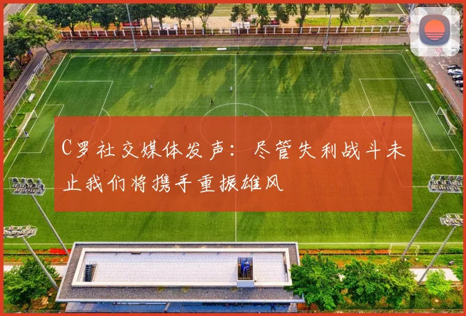 C罗社交媒体发声：尽管失利战斗未止我们将携手重振雄风