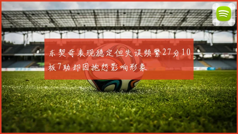东契奇表现稳定但失误频繁27分10板7助却因抱怨影响形象