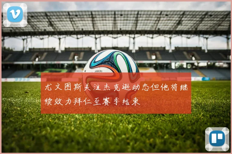 尤文图斯关注杰克逊动态但他将继续效力拜仁至赛季结束