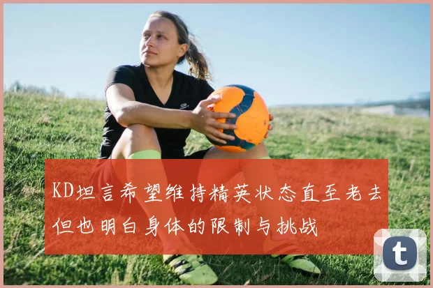 KD坦言希望维持精英状态直至老去但也明白身体的限制与挑战