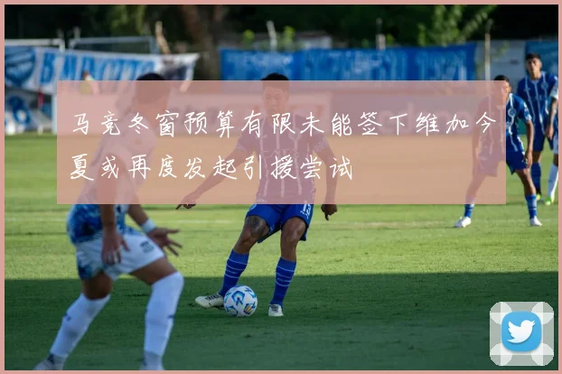 马竞冬窗预算有限未能签下维加今夏或再度发起引援尝试