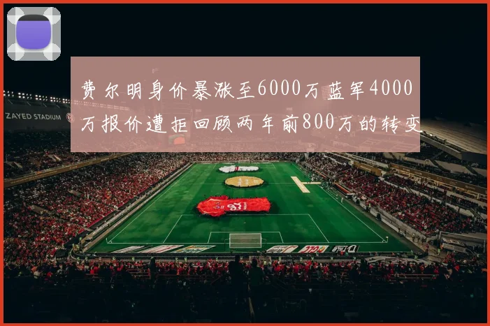 费尔明身价暴涨至6000万蓝军4000万报价遭拒回顾两年前800万的转变