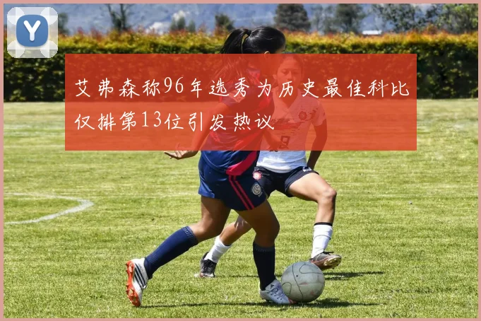 艾弗森称96年选秀为历史最佳科比仅排第13位引发热议