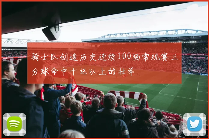 骑士队创造历史连续100场常规赛三分球命中十记以上的壮举
