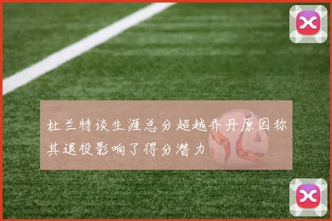 杜兰特谈生涯总分超越乔丹原因称其退役影响了得分潜力
