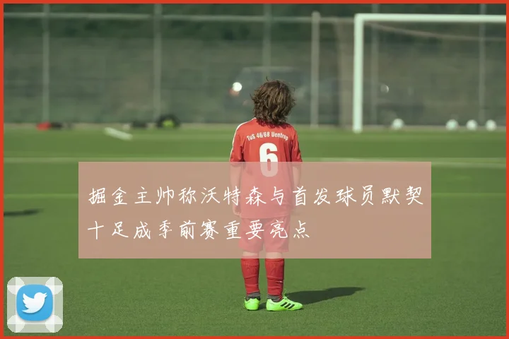 掘金主帅称沃特森与首发球员默契十足成季前赛重要亮点