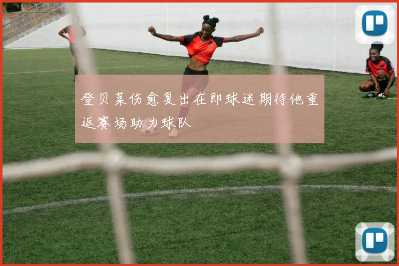 登贝莱伤愈复出在即球迷期待他重返赛场助力球队