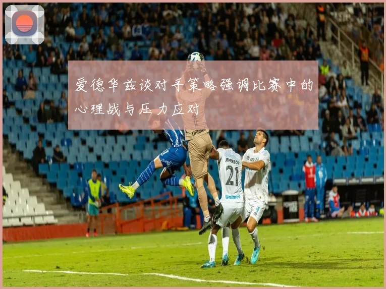 爱德华兹谈对手策略强调比赛中的心理战与压力应对