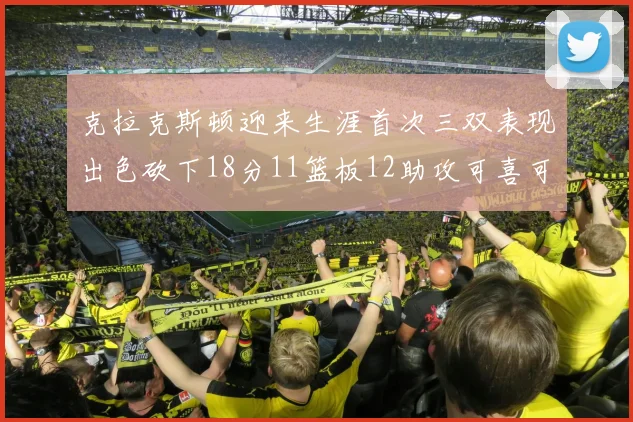 克拉克斯顿迎来生涯首次三双表现出色砍下18分11篮板12助攻可喜可贺