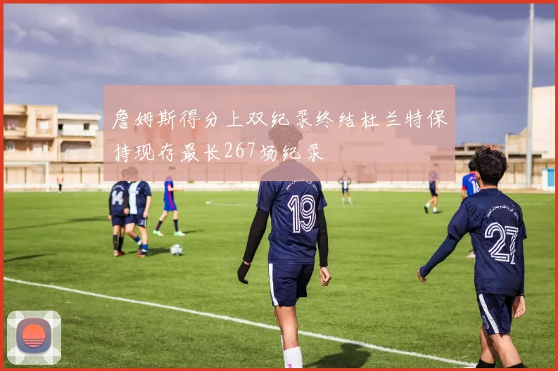 詹姆斯得分上双纪录终结杜兰特保持现存最长267场纪录