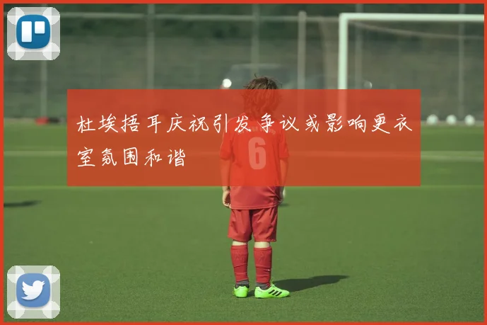 杜埃捂耳庆祝引发争议或影响更衣室氛围和谐