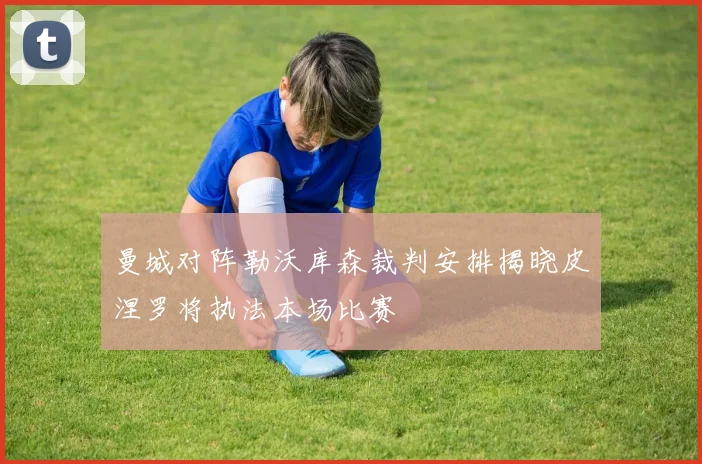 曼城对阵勒沃库森裁判安排揭晓皮涅罗将执法本场比赛