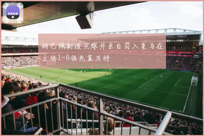 姆巴佩制造点球并亲自罚入皇马在主场1-0领先莱万特