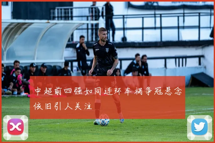 中超前四强如同连环车祸争冠悬念依旧引人关注